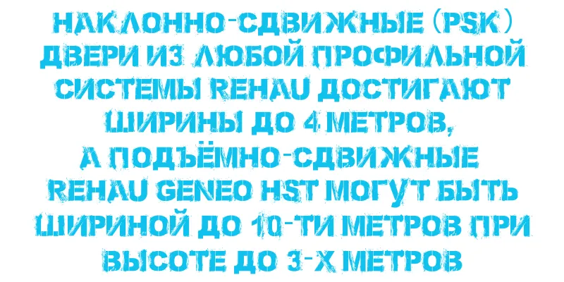 Наклонно-сдвижные (PSK) двери из любой профильной системы REHAU достигают ширины до 4 метров, а подъёмно-сдвижные REHAU GENEO HST могут быть шириной до 10-ти метров при высоте до 3-х метров.